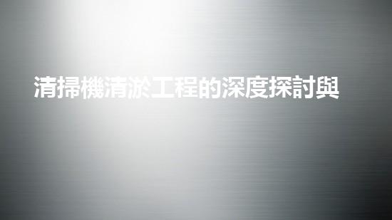 清掃機清淤工程的深度探討與實踐經(jīng)驗分享究竟能帶來哪些驚人效果？